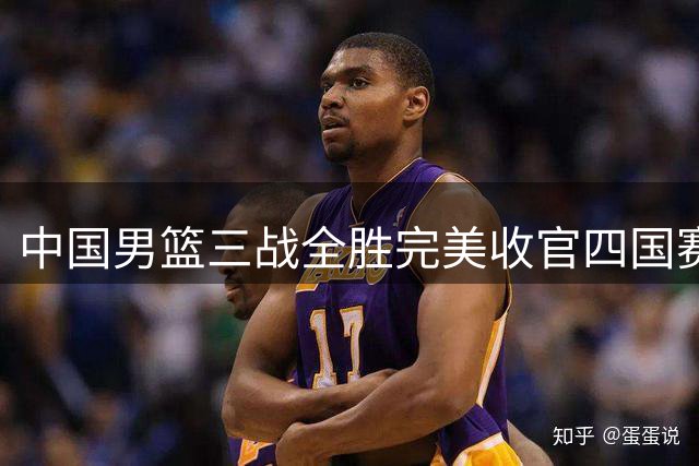 中国男篮三战全胜完美收官四国赛 贺希宁领衔力克喀麦隆