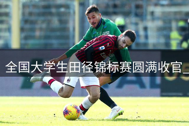 全国大学生田径锦标赛圆满收官 新星闪耀创多项赛事纪录