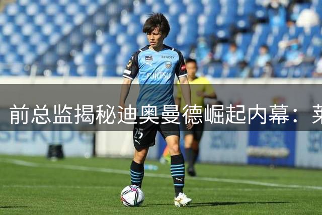 前总监揭秘迪奥曼德崛起内幕：莱加内斯内部都未预见的足球奇迹