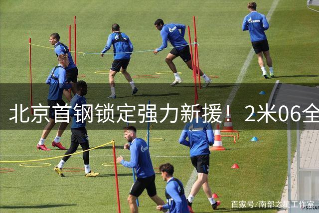 北京首钢锁定强力新援！2米06全能锋线或成争冠最后拼图
