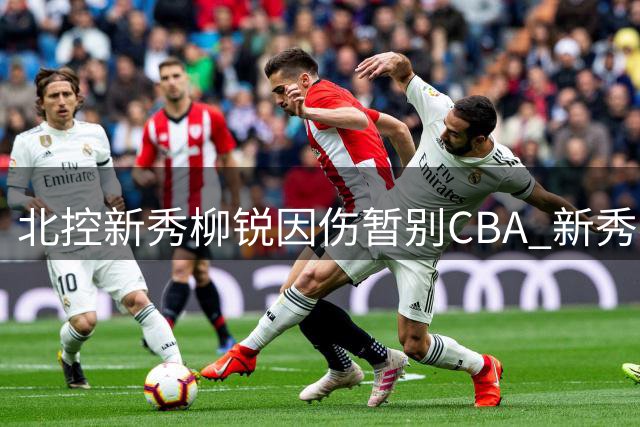 北控新秀柳锐因伤暂别CBA 新秀赛季选择休养备战