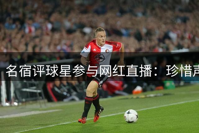 名宿评球星参与网红直播：珍惜声誉 远离炒作平台