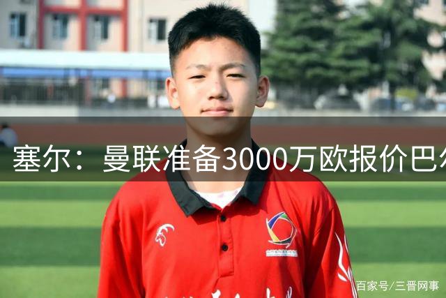 塞尔：曼联准备3000万欧报价巴尔德，还打算5000万欧收购卡马文加