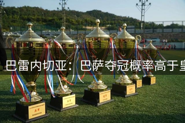 巴雷内切亚：巴萨夺冠概率高于皇马，最期待与罗德里同场竞技