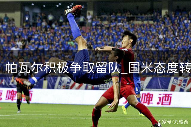 帕瓦尔积极争取留队 国米态度转变愿续约