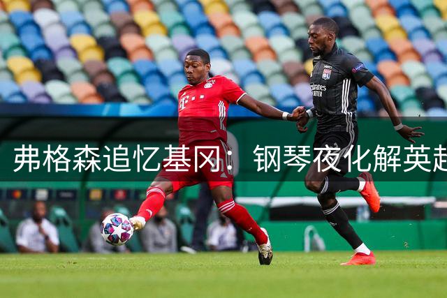 弗格森追忆基冈：钢琴夜化解英超争冠恩怨 盛赞纽卡王朝缔造者