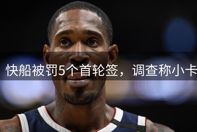 快船被罚5个首轮签，调查称小卡不知情