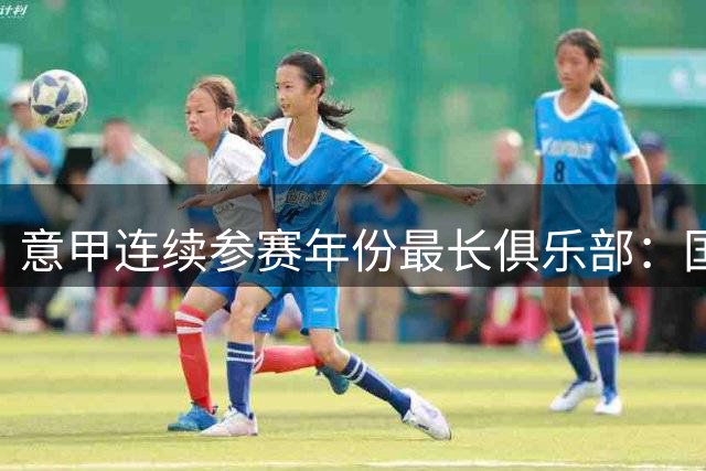 意甲连续参赛年份最长俱乐部：国米连续97年居首，罗马居次席