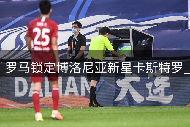 罗马锁定博洛尼亚新星卡斯特罗 3000万欧转会谈判正式开启