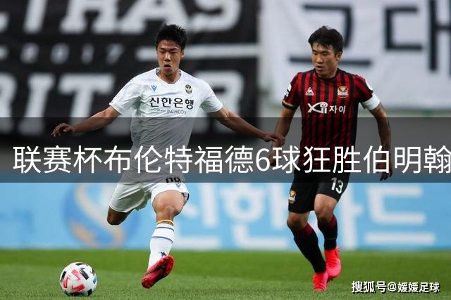 联赛杯布伦特福德6球狂胜伯明翰 科林斯独中两元