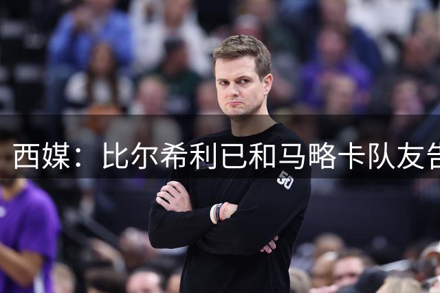 西媒：比尔希利已和马略卡队友告别，前往布鲁日体检并将签约4年