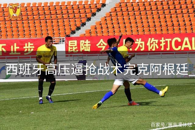西班牙高压逼抢战术完克阿根廷 张路揭秘斗牛士夺冠关键战术密码