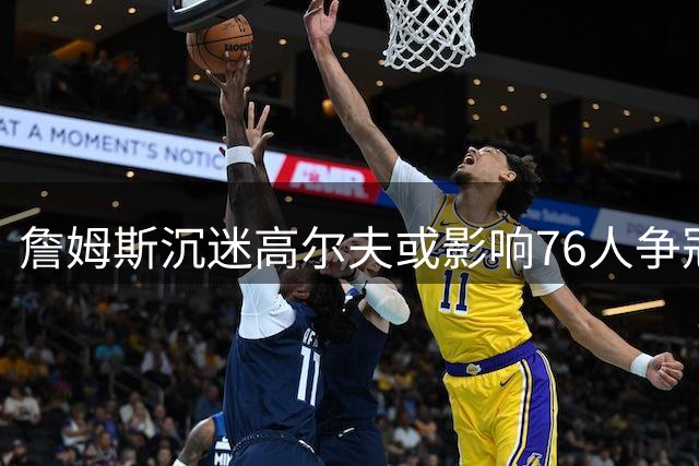詹姆斯沉迷高尔夫或影响76人争冠计划