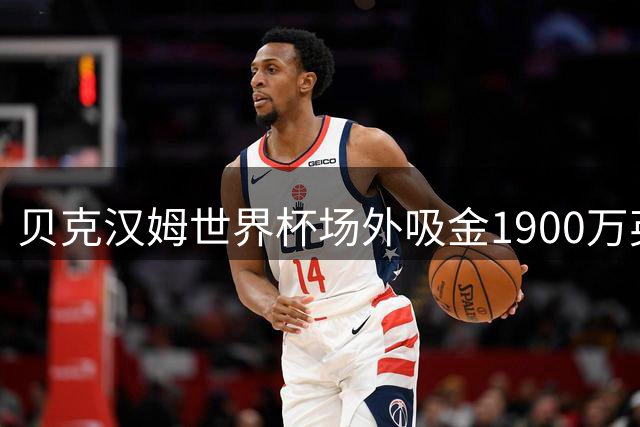 贝克汉姆世界杯场外吸金1900万英镑 成广告代言最大赢家