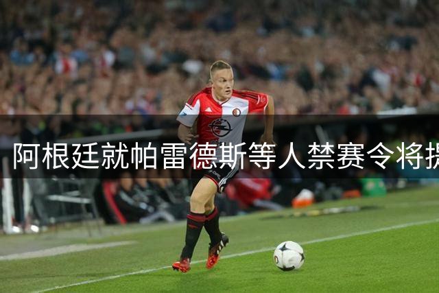 阿根廷就帕雷德斯等人禁赛令将提起上诉