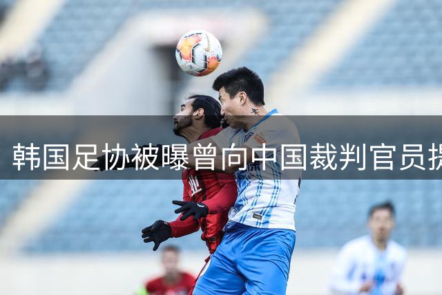 韩国足协被曝曾向中国裁判官员提供不当接待 涉及多国外籍人员