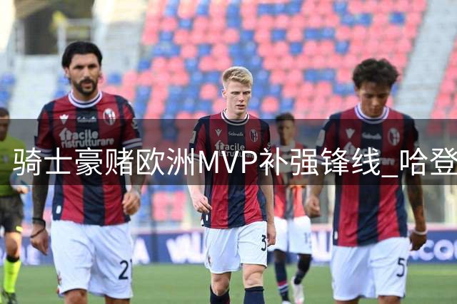 骑士豪赌欧洲MVP补强锋线 哈登降薪留队冲冠遇薪资困局
