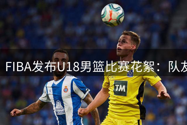 FIBA发布U18男篮比赛花絮：队友眼中的Bro如同____